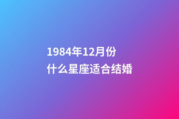 1984年12月份什么星座适合结婚-第1张-星座运势-玄机派