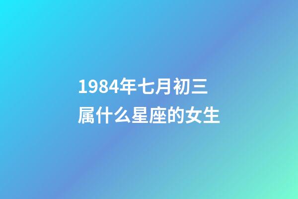 1984年七月初三属什么星座的女生-第1张-星座运势-玄机派