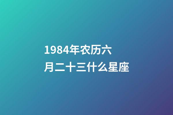 1984年农历六月二十三什么星座-第1张-星座运势-玄机派