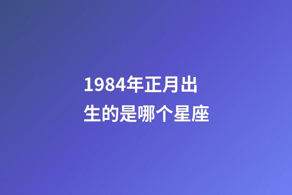 1984年正月出生的是哪个星座-第1张-星座运势-玄机派
