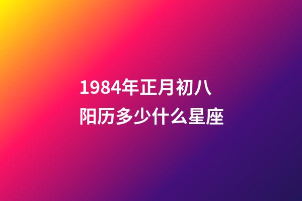 1984年正月初八阳历多少什么星座-第1张-星座运势-玄机派