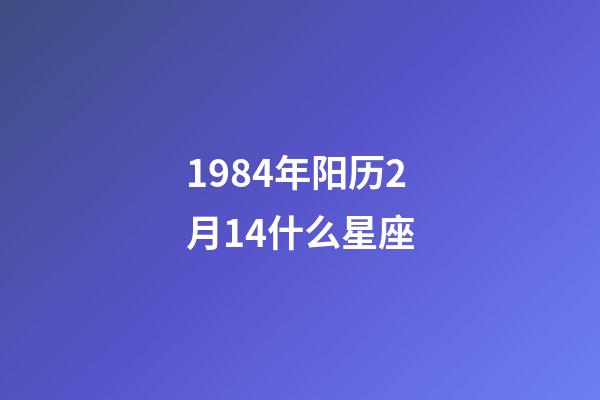 1984年阳历2月14什么星座-第1张-星座运势-玄机派