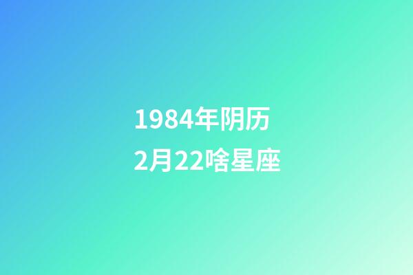 1984年阴历2月22啥星座-第1张-星座运势-玄机派