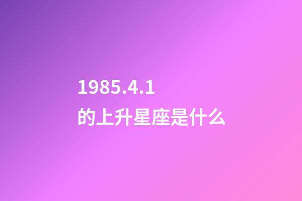 1985.4.1的上升星座是什么-第1张-星座运势-玄机派