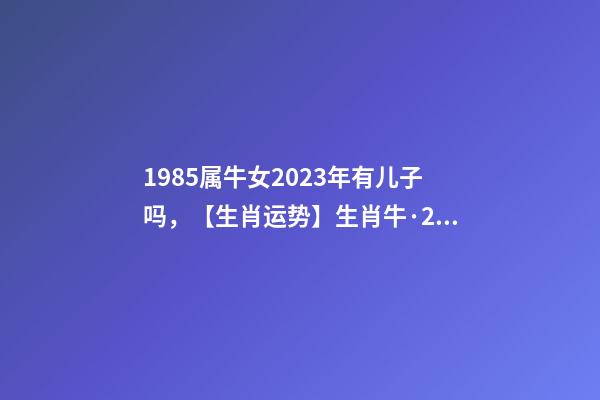 1985属牛女2023年有儿子吗，【生肖运势】生肖牛·2023癸卯年运势-第1张-观点-玄机派