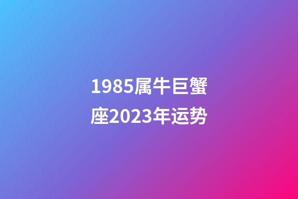 1985属牛巨蟹座2023年运势-第1张-星座运势-玄机派