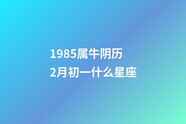 1985属牛阴历2月初一什么星座-第1张-星座运势-玄机派