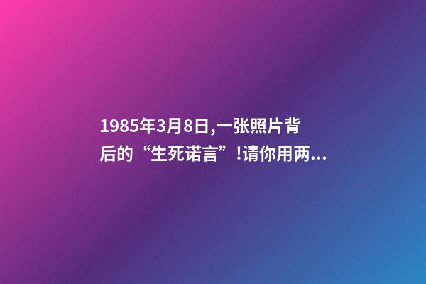 1985年3月8日,一张照片背后的“生死诺言”!请你用两分钟看完这30年……-第1张-观点-玄机派