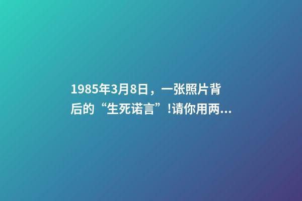 1985年3月8日，一张照片背后的“生死诺言”!请你用两分钟看完这30年……-第1张-观点-玄机派