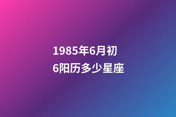 1985年6月初6阳历多少星座-第1张-星座运势-玄机派