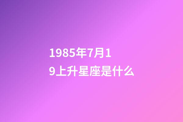 1985年7月19上升星座是什么-第1张-星座运势-玄机派