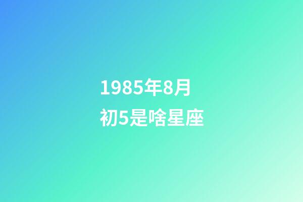 1985年8月初5是啥星座-第1张-星座运势-玄机派