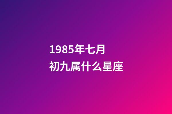 1985年七月初九属什么星座-第1张-星座运势-玄机派