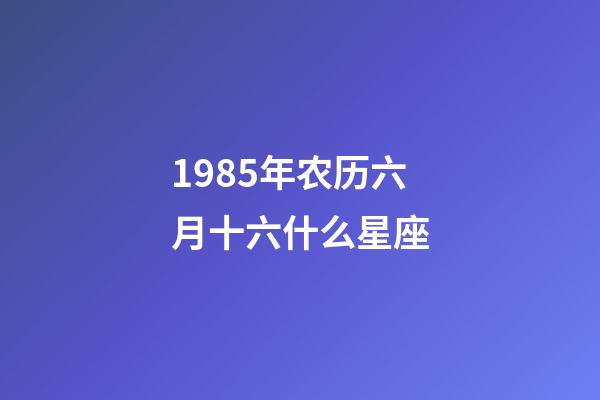 1985年农历六月十六什么星座-第1张-星座运势-玄机派