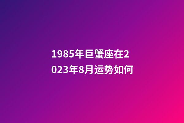 1985年巨蟹座在2023年8月运势如何-第1张-星座运势-玄机派