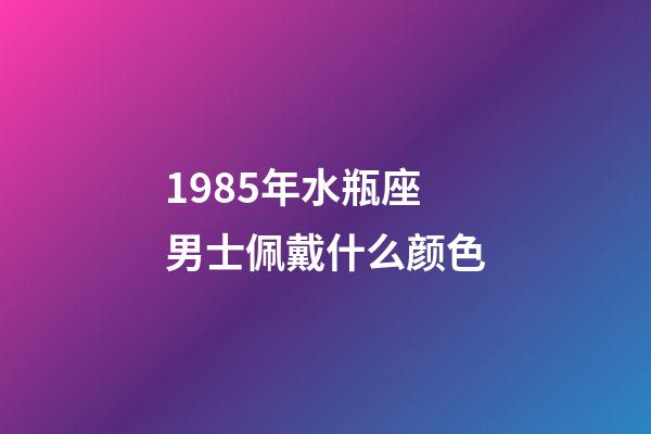 1985年水瓶座男士佩戴什么颜色-第1张-星座运势-玄机派