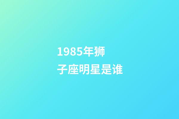 1985年狮子座明星是谁-第1张-星座运势-玄机派