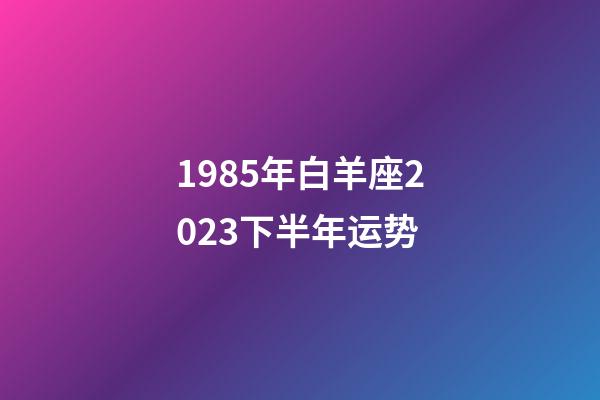 1985年白羊座2023下半年运势-第1张-星座运势-玄机派