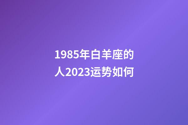 1985年白羊座的人2023运势如何-第1张-星座运势-玄机派