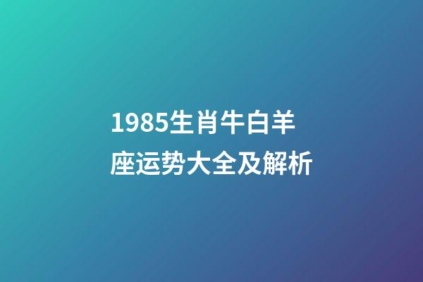 1985生肖牛白羊座运势大全及解析-第1张-星座运势-玄机派