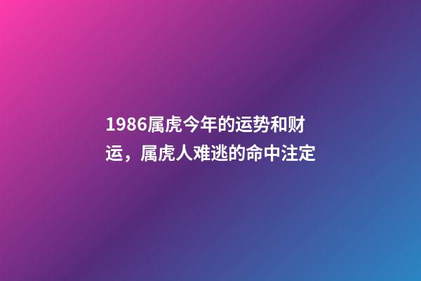 1986属虎今年的运势和财运，属虎人难逃的命中注定-第1张-观点-玄机派