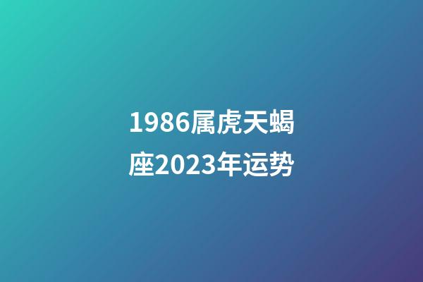 1986属虎天蝎座2023年运势-第1张-星座运势-玄机派
