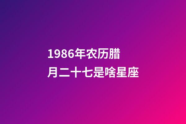 1986年农历腊月二十七是啥星座-第1张-星座运势-玄机派