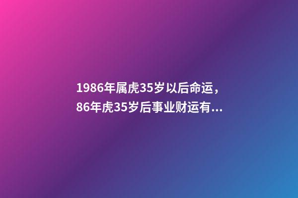 1986年属虎35岁以后命运，86年虎35岁后事业财运有何发展