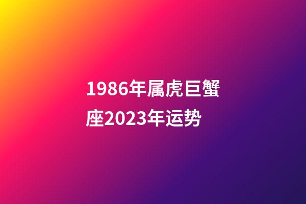1986年属虎巨蟹座2023年运势-第1张-星座运势-玄机派