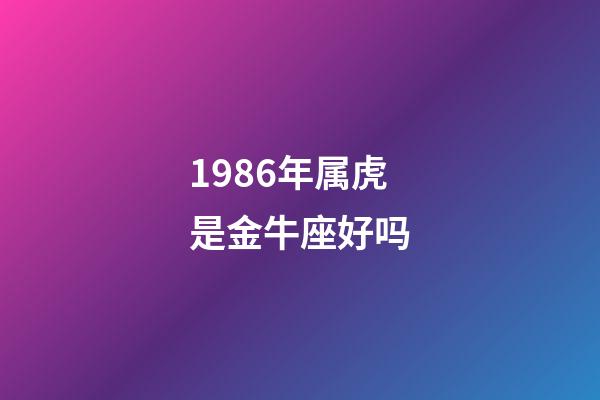 1986年属虎是金牛座好吗-第1张-星座运势-玄机派