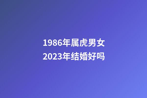 1986年属虎男女2023年结婚好吗