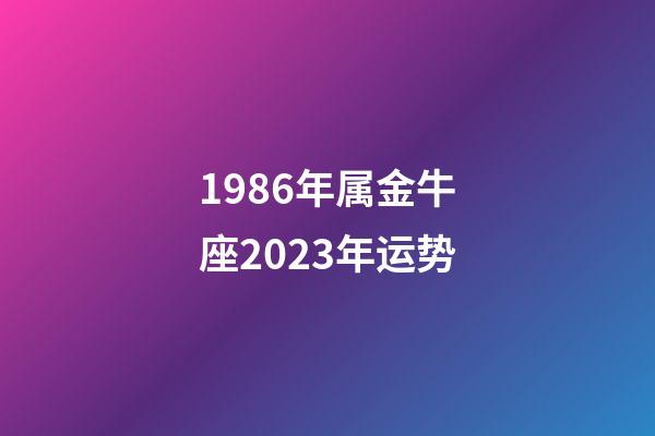 1986年属金牛座2023年运势-第1张-星座运势-玄机派