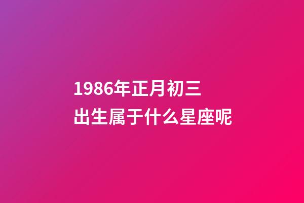 1986年正月初三出生属于什么星座呢-第1张-星座运势-玄机派