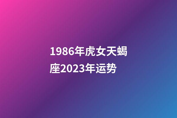 1986年虎女天蝎座2023年运势-第1张-星座运势-玄机派