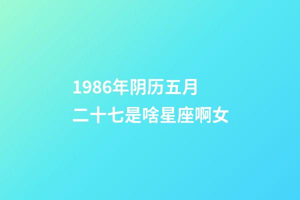 1986年阴历五月二十七是啥星座啊女-第1张-星座运势-玄机派