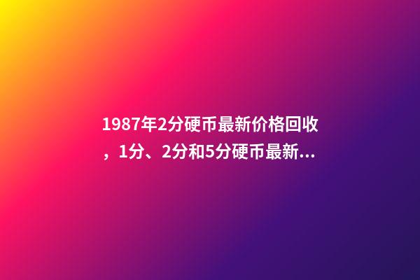 1987年2分硬币最新价格回收，1分、2分和5分硬币最新行情-第1张-观点-玄机派