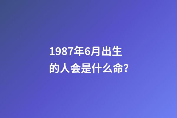 1987年6月出生的人会是什么命？