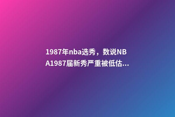 1987年nba选秀，数说NBA1987届新秀严重被低估的一届-第1张-观点-玄机派