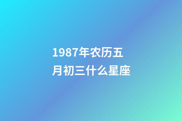 1987年农历五月初三什么星座-第1张-星座运势-玄机派