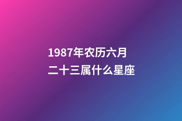 1987年农历六月二十三属什么星座-第1张-星座运势-玄机派
