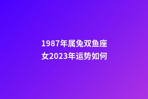 1987年属兔双鱼座女2023年运势如何-第1张-星座运势-玄机派