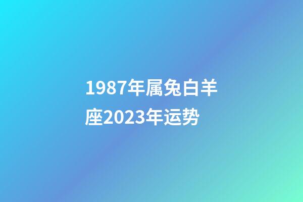 1987年属兔白羊座2023年运势-第1张-星座运势-玄机派