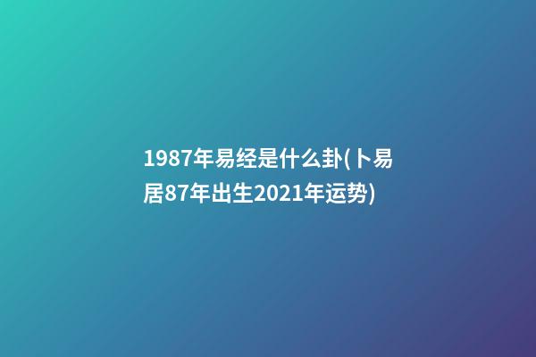 1987年易经是什么卦(卜易居87年出生2021年运势)