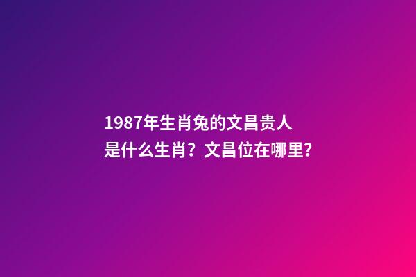 1987年生肖兔的文昌贵人是什么生肖？文昌位在哪里？