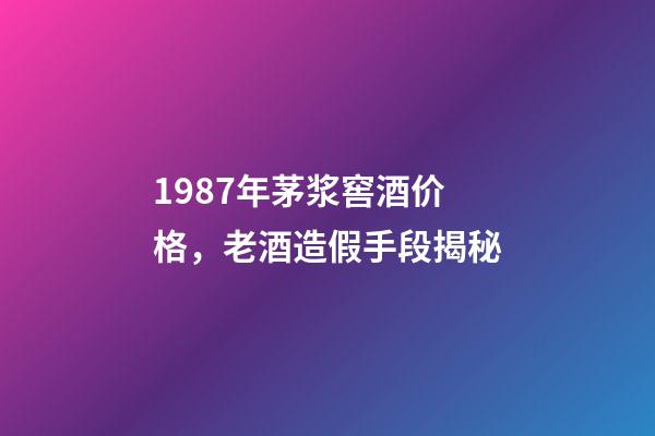 1987年茅浆窖酒价格，老酒造假手段揭秘-第1张-观点-玄机派