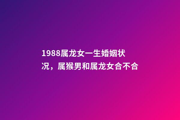 1988属龙女一生婚姻状况，属猴男和属龙女合不合-第1张-观点-玄机派