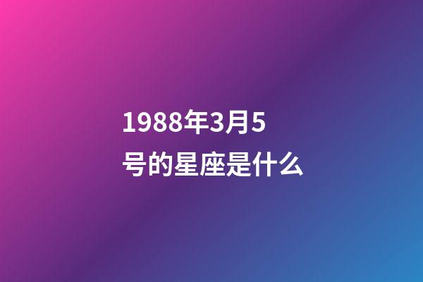 1988年3月5号的星座是什么-第1张-星座运势-玄机派