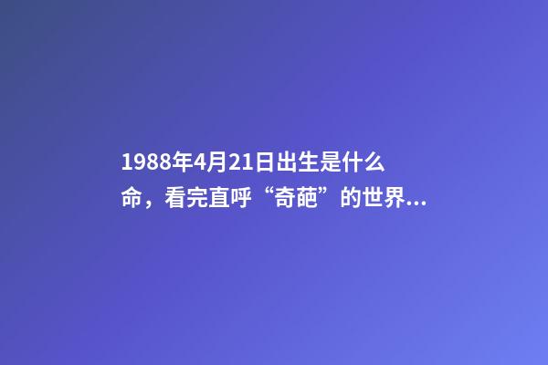 1988年4月21日出生是什么命，看完直呼“奇葩”的世界记录-第1张-观点-玄机派