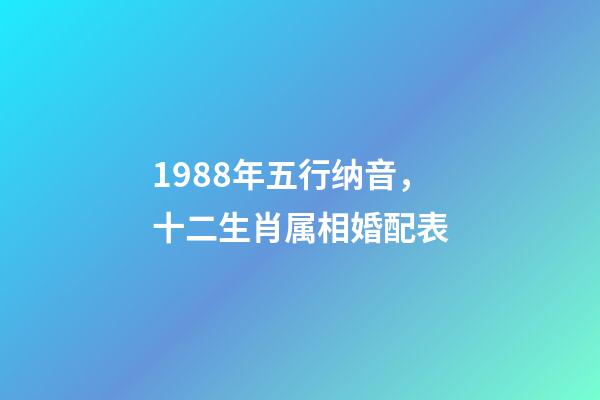 1988年五行纳音，十二生肖属相婚配表(含具体年份)-第1张-观点-玄机派
