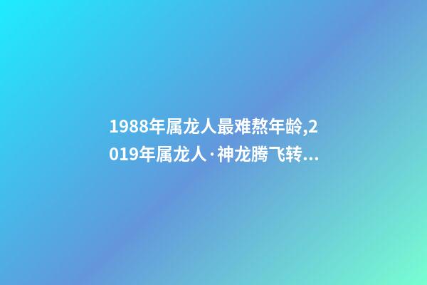 1988年属龙人最难熬年龄,2019年属龙人·神龙腾飞转好运-第1张-观点-玄机派